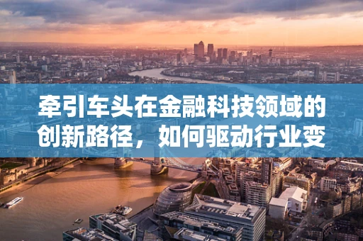 牵引车头在金融科技领域的创新路径，如何驱动行业变革？
