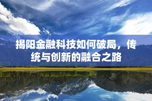 揭阳金融科技如何破局，传统与创新的融合之路