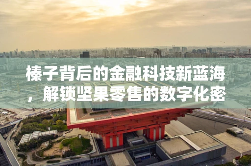 榛子背后的金融科技新蓝海，解锁坚果零售的数字化密码？