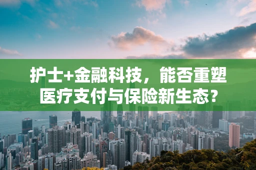 护士+金融科技，能否重塑医疗支付与保险新生态？