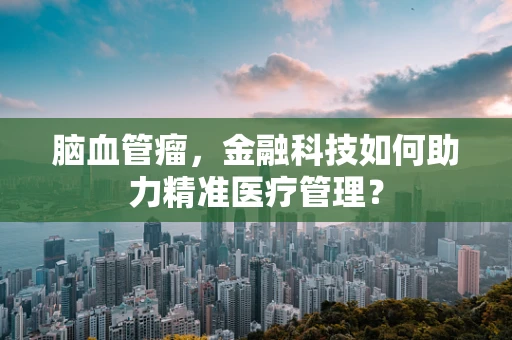 脑血管瘤，金融科技如何助力精准医疗管理？