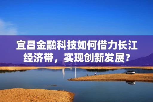 宜昌金融科技如何借力长江经济带，实现创新发展？