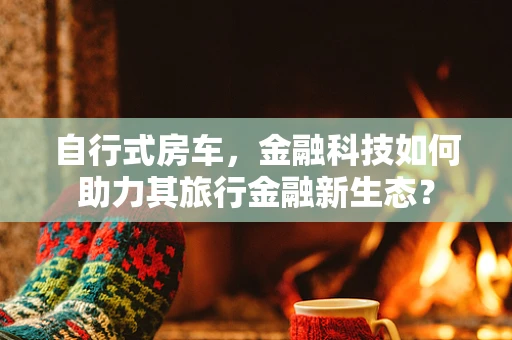 自行式房车，金融科技如何助力其旅行金融新生态？