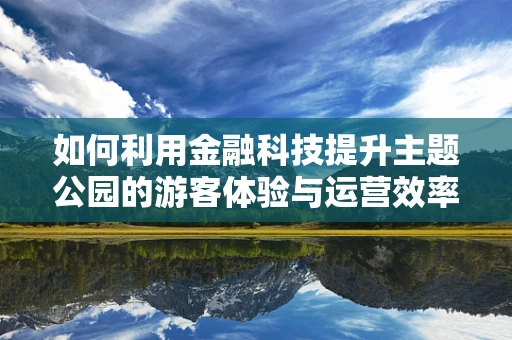 如何利用金融科技提升主题公园的游客体验与运营效率？
