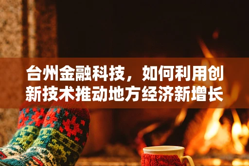 台州金融科技，如何利用创新技术推动地方经济新增长？