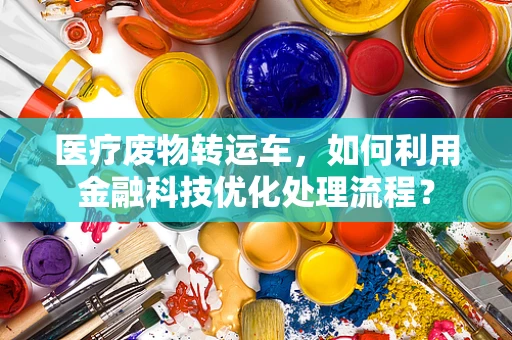 医疗废物转运车，如何利用金融科技优化处理流程？