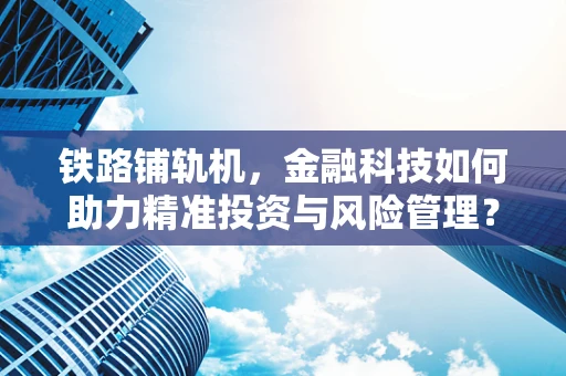 铁路铺轨机，金融科技如何助力精准投资与风险管理？