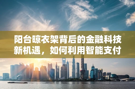 阳台晾衣架背后的金融科技新机遇，如何利用智能支付提升用户体验？