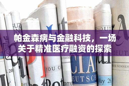 帕金森病与金融科技，一场关于精准医疗融资的探索