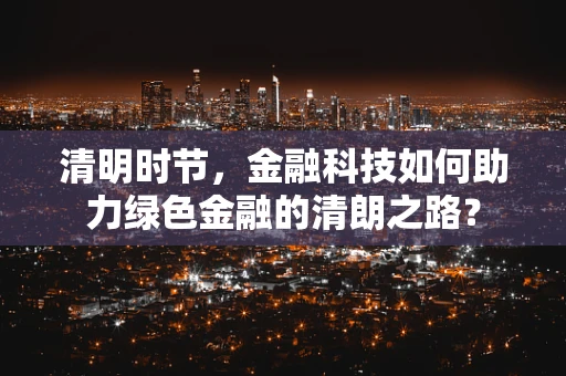 清明时节，金融科技如何助力绿色金融的清朗之路？