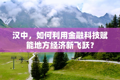 汉中，如何利用金融科技赋能地方经济新飞跃？