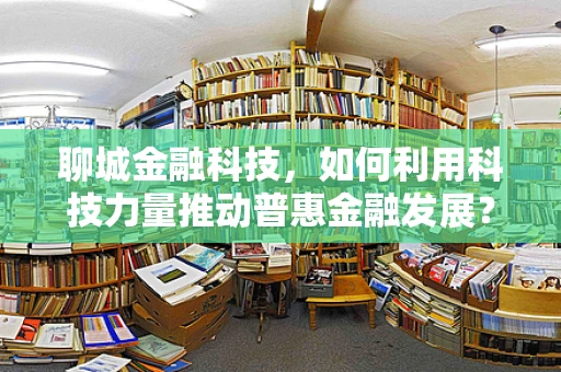 聊城金融科技，如何利用科技力量推动普惠金融发展？