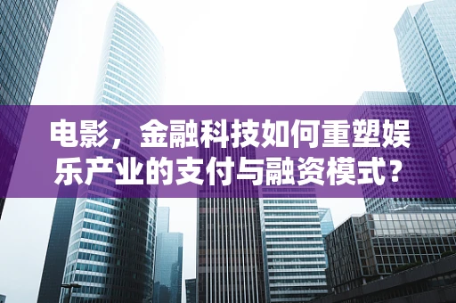 电影，金融科技如何重塑娱乐产业的支付与融资模式？