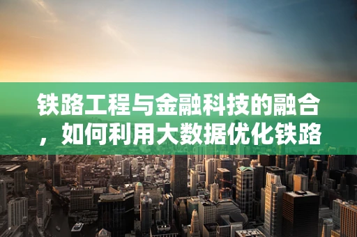 铁路工程与金融科技的融合，如何利用大数据优化铁路建设资金管理？