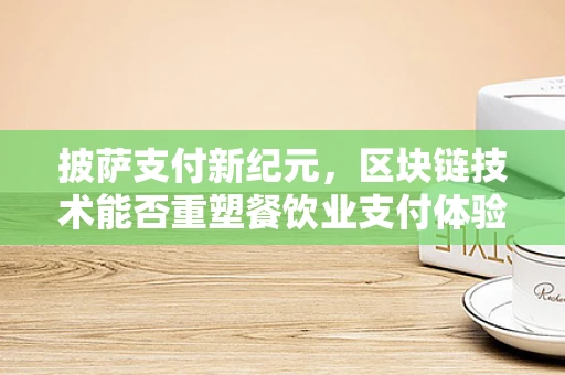 披萨支付新纪元，区块链技术能否重塑餐饮业支付体验？