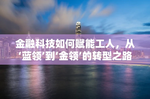 金融科技如何赋能工人，从‘蓝领’到‘金领’的转型之路？
