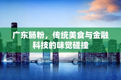 广东肠粉，传统美食与金融科技的味觉碰撞