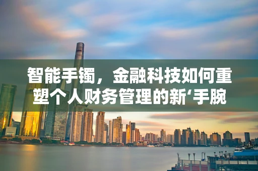 智能手镯，金融科技如何重塑个人财务管理的新‘手腕’？