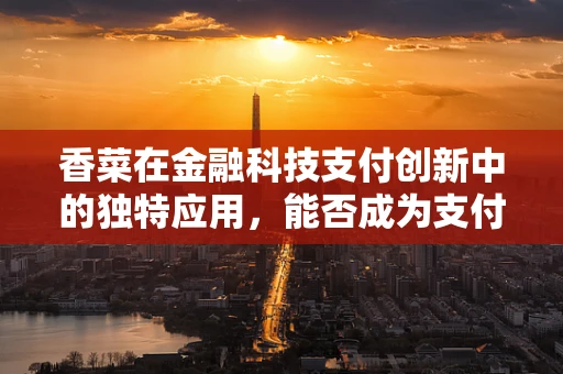 香菜在金融科技支付创新中的独特应用，能否成为支付新‘香’饽饽？