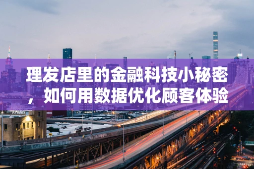 理发店里的金融科技小秘密，如何用数据优化顾客体验？