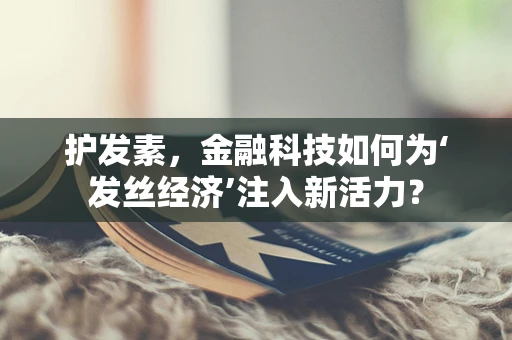 护发素，金融科技如何为‘发丝经济’注入新活力？