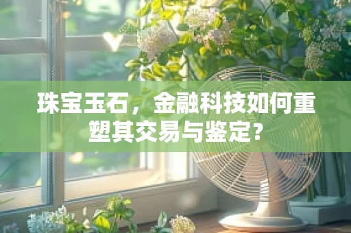 珠宝玉石，金融科技如何重塑其交易与鉴定？