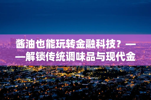 酱油也能玩转金融科技？——解锁传统调味品与现代金融科技的跨界融合
