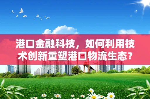 港口金融科技，如何利用技术创新重塑港口物流生态？
