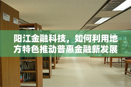 阳江金融科技，如何利用地方特色推动普惠金融新发展？