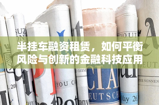 半挂车融资租赁，如何平衡风险与创新的金融科技应用？