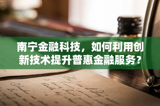 南宁金融科技，如何利用创新技术提升普惠金融服务？
