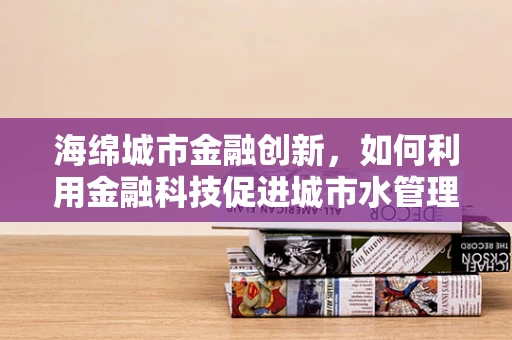海绵城市金融创新，如何利用金融科技促进城市水管理？