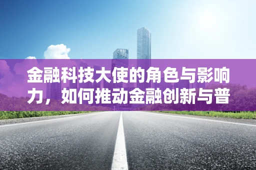 金融科技大使的角色与影响力，如何推动金融创新与普及？
