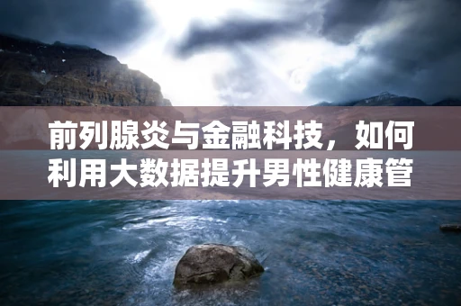 前列腺炎与金融科技，如何利用大数据提升男性健康管理？