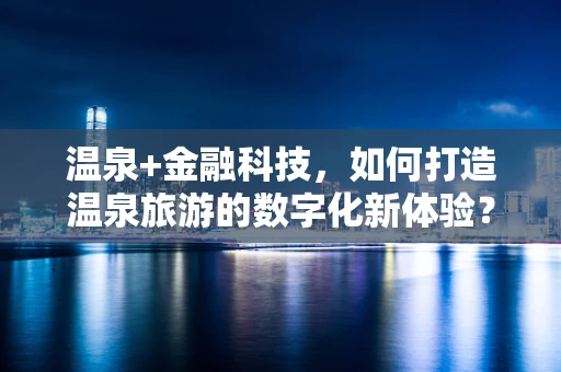 温泉+金融科技，如何打造温泉旅游的数字化新体验？