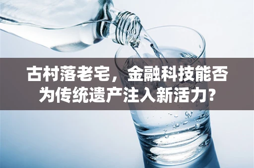 古村落老宅，金融科技能否为传统遗产注入新活力？