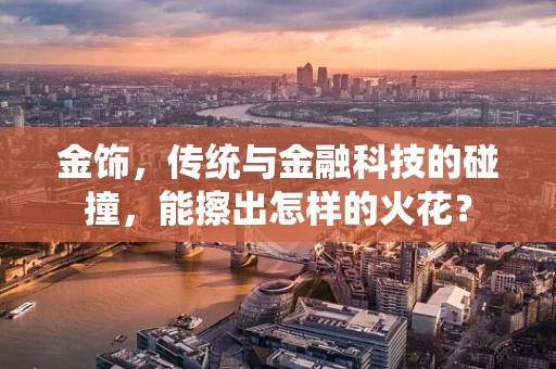 金饰，传统与金融科技的碰撞，能擦出怎样的火花？
