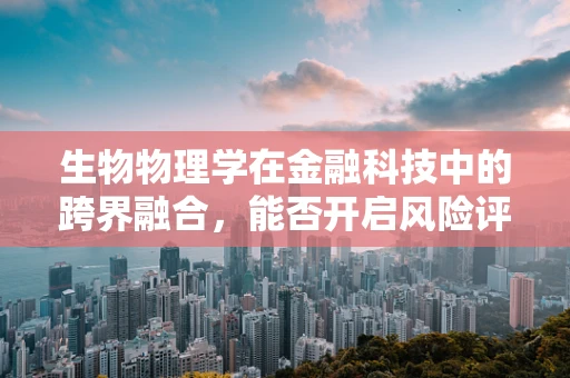 生物物理学在金融科技中的跨界融合，能否开启风险评估新纪元？