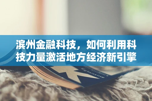 滨州金融科技，如何利用科技力量激活地方经济新引擎？