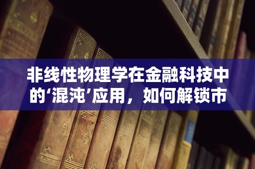 非线性物理学在金融科技中的‘混沌’应用，如何解锁市场未解之谜？