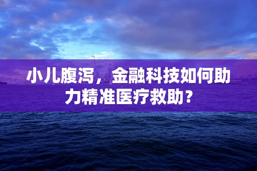 小儿腹泻，金融科技如何助力精准医疗救助？