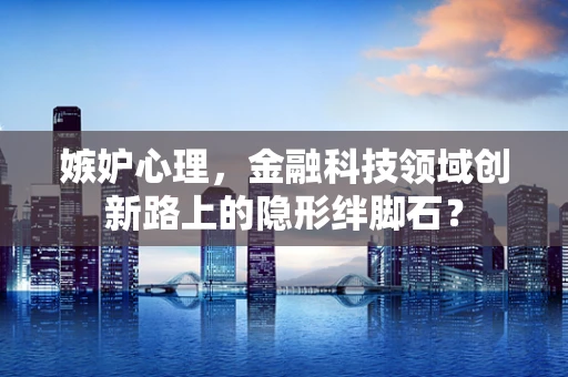 嫉妒心理，金融科技领域创新路上的隐形绊脚石？