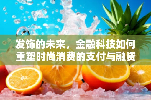 发饰的未来，金融科技如何重塑时尚消费的支付与融资新生态？