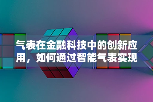 气表在金融科技中的创新应用，如何通过智能气表实现能源交易与金融服务的无缝对接？