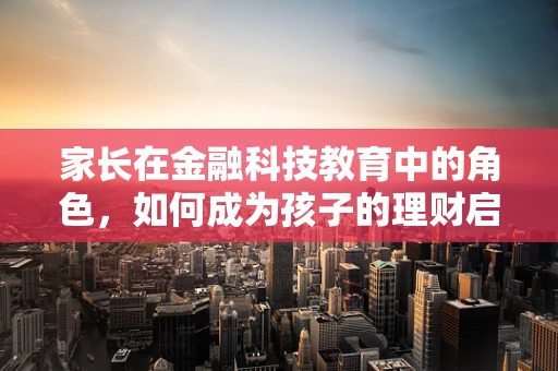家长在金融科技教育中的角色，如何成为孩子的理财启蒙导师？