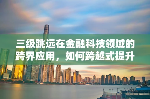 三级跳远在金融科技领域的跨界应用，如何跨越式提升用户体验？