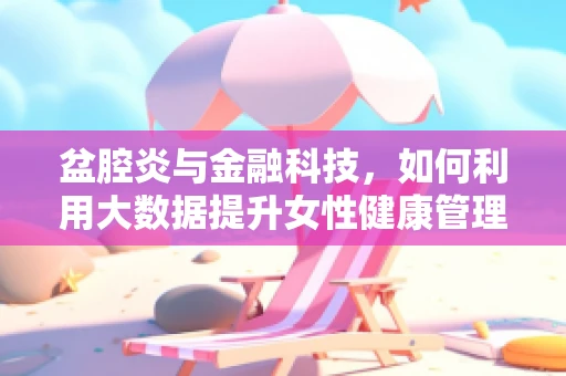 盆腔炎与金融科技，如何利用大数据提升女性健康管理效率？