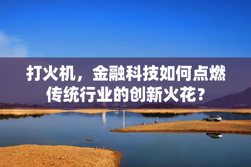 打火机，金融科技如何点燃传统行业的创新火花？