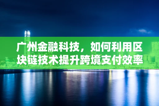 广州金融科技，如何利用区块链技术提升跨境支付效率？