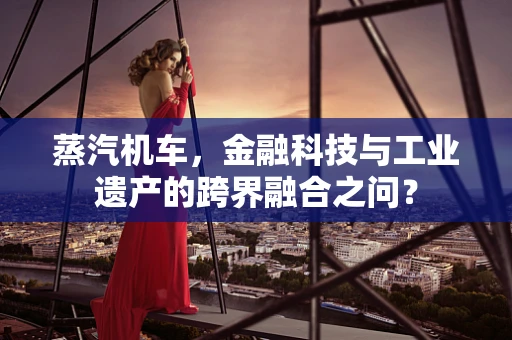 蒸汽机车，金融科技与工业遗产的跨界融合之问？